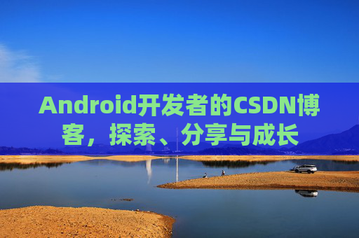 Android开发者的CSDN博客,探索、分享与成长